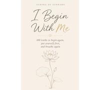 I Begin With Me: 100 truths to begin again, put yourself first, and breathe again