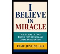 I BELIEVE IN MIRACLES: True Story of God's power, Faithfulness and Divine intervention
