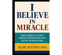 I BELIEVE IN MIRACLES: True Story of God's power, Faithfulness and Divine intervention