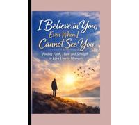 I Believe in You, Even When I Cannot See You: Finding Faith, Hope, and Strength in Life’s Unseen Moments