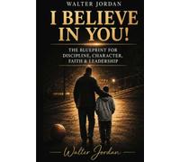 I BELIEVE IN YOU!: The Blueprint for Discipline, Character, Faith & Leadership