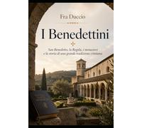 I Benedettini: San Benedetto, la Regola, i monasteri e la storia di una grande tradizione cristiana