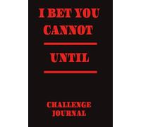I BET YOU CANNOT _______ UNTIL _________: CHALLENGE JOURNAL , DARE YOURSELF TO GO FURTHER !
