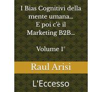 I Bias Cognitivi della mente umana... E poi c'è il Marketing B2B... Volume 1°: L'Eccesso