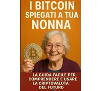 I Bitcoin spiegati a tua nonna (ed a Te): Come diventare ricchi senza far sembrare la finanza un film di fantascienza