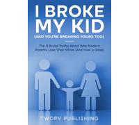 I Broke My Kid (And You are Breaking Yours Too): The 11 Brutal Truths About Why Modern Parents Lose Their Minds (And How To Stop)