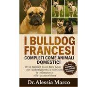 I BULLDOG FRANCESI COMPLETI COME ANIMALI DOMESTICI: Il tuo manuale passo dopo passo per l'addestramento, la nutrizione, la toelettatura e la cura quotidiana