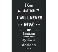 I Can and I Will I Will Never Give Up Because My Name Is Adriana: Great Gifts Notebook for Women, Girls, Friends, kids | Personalized Name Journal For ... work, home | Gift Birthday For adults, teens