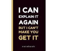 I Can Explain It Again, But I Can’t Make You Get It: Funny Sarcastic Lined Notebook | Office Humor Gag Gift for Boss and Coworkers, 140 Pages