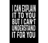 I Can Explain It To You But I Can't Understand It For You: Funny Blank Lined Notebook for Office Coworkers, Employees, Adults.