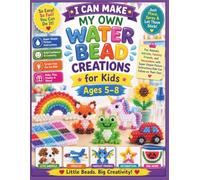I CAN MAKE MY OWN WATER BEAD CREATIONS FOR KIDS AGES 5-8: Fun Animals, Vehicles, Fantasy Friends, and Decorations with Super-Simple Picture Instructions Kids Can Follow on Their Own