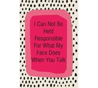 I Can Not Be Held Responsible for What My Face Does When You Talk: Notebook with Funny Quotes On The Cover for Friends, Employee, Office Manager, Birthdays, Christmas, Mother's Day ( 110 Pages, 6"x9")