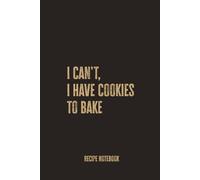 I Can’t, I Have Cookies to Bake: A Blank Recipe Notebook for Recording Cookie Recipes, Sweet Treats, and Homemade Baking Favorites