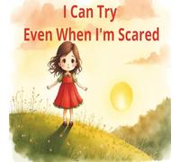 I Can Try, Even When I’m Scared: A Heart warming Story to Help Children Build Confidence and Courage