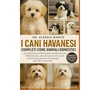 I CANI HAVANESI COMPLETI COME ANIMALI DOMESTICI: Una guida pratica all'allevamento, all'addestramento, all'alimentazione, alla toelettatura e alla ... sano, felice e leale per tutta la vita