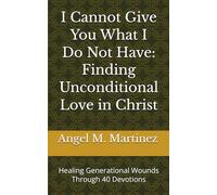 I Cannot Give You What I Do Not Have: Finding Unconditional Love in Christ: Healing Generational Wounds Through 40 Devotions