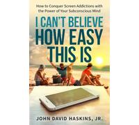 I Can't Believe How Easy This Is: How to Conquer Screen Addictions with the Power of Your Subconscious Mind