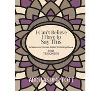 I Can't Believe I Have to Say This: A Sarcastic Stress Relief Coloring Book For Teachers (Teacher Thoughts Coloring Series: Sarcastic, Stress-Relief Coloring Books for Teachers)