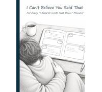 I Can't Believe You Said That: For Every “I Need to Write That Down” Moment