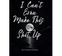 I Can't Even Make This Shit Up: A Journal
