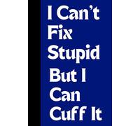 I Can't Fix Stupid But I Can Cuff It: A Funny Notebook for Members of Law Enforcement