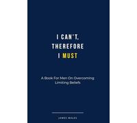 I Can't, Therefore I Must: A Book For Men On Overcoming Limiting Beliefs