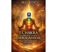 I CHAKRA E LE ENERGIE ANTICHE: Sblocca i centri di potere del tuo corpo spirituale (risveglio e maestria interiore: energia, chakra e pratiche spirituali per la trasformazione personale)