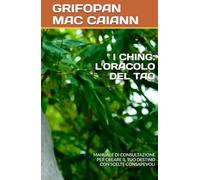 I CHING: L'ORACOLO DEL TAO: MANUALE DI CONSULTAZIONE PER CREARE IL TUO DESTINO CON SCELTE CONSAPEVOLI (FILOSOFIA DIVINAZIONE DESTINO)