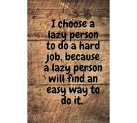 I Choose A Lazy Person To Do A Hard Job, Because A Lazy Person Will Find An Easy Way To Do It.: Positive Affirmation And Inspirational Notebook