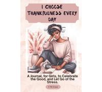 I Choose Thankfulness Every Day: A Journal, for Girls, to Celebrate the Good, and Let Go of the Stress.