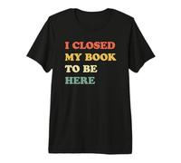 I Closed My Book To Be Here Camiseta Premium