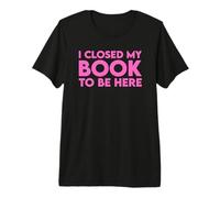 I Closed My Book To Be Here Camiseta Premium