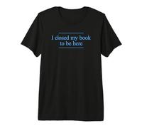 I Closed My Book To Be Here Camiseta Premium