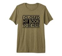 I Closed My Book To Be Here Camiseta Premium