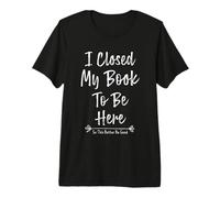 I Closed My Book To Be Here So This Better Be Good Camiseta Premium
