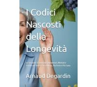 I Codici Nascosti della Longevità: Le Tecniche Scientifiche, Alimentari, Mentali e Fisiche per Vivere Più a Lungo, Più Forte e Più Sano