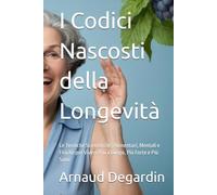 I Codici Nascosti della Longevità: Le Tecniche Scientifiche, Alimentari, Mentali e Fisiche per Vivere Più a Lungo, Più Forte e Più Sano