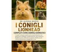 I CONIGLI LIONHEAD COMPLETI COME ANIMALI DOMESTICI: I conigli Lionhead completi come animali domestici: una guida pratica all'alloggio, ... sanitaria....per compagni felici e sani