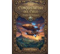 I Conquistatori del Cielo - L'Eredità dell'Orologiaio: Un'avventura Steampunk tra Ingranaggi e Magia (I Conquistatori del Cielo - Una trilogia ... con etere, avventure e viaggi nel tempo.)