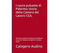 I cuore pulsante di Palermo: storia della Camera del Lavoro CGIL: Dalle lotte contadine alle sfide del nuovo Millennio, un secolo di impegno per la dignità e la Giustizia Sociale