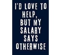 I’d Love To Help, But My Salary Says Otherwise: Funny and Sarcastic Notebook for Work - Perfect Gag Gift for Coworkers, Employees or Anyone Overworked