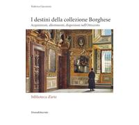 I destini della collezione Borghese. Acquisizioni, allestimenti, dispersioni nell'Ottocento (Biblioteca d'arte)