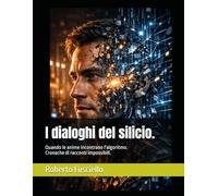 I dialoghi del silicio.: Quando le anime incontrano l'algoritmo. Cronache di racconti impossibili.