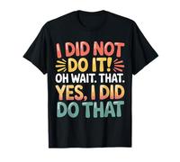 I Did Not Do It Oh Wait That Yes I Did Do That - Camiseta