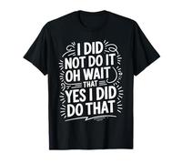 I Did Not Do It Oh Wait That Yes I Did Do That - Camiseta