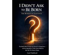I Didn’t Ask to Be Born: The Burden of Existence: The Radical Idea of Suing Your Parents for Being Born - and the Question of Who Owes What for the Life We Never Chose