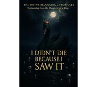 I Didn’t Die Because I Saw It: Testimonies from the Daughter of The King (The Divine Bloodline Chronicles)
