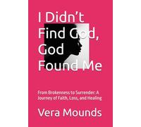 I Didn’t Find God, God Found Me: From Brokenness to Surrender: A Journey of Faith, Loss, and Healing