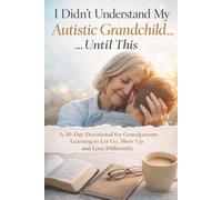 I Didn’t Understand My Autistic Grandchild… Until This: A 30-Day Devotional for Grandparents Learning to Let Go, Show Up, and Love Differently
