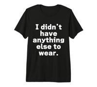 I Didn'T Have Anything Else to Wear. | Gráfico Divertido Camiseta Premium